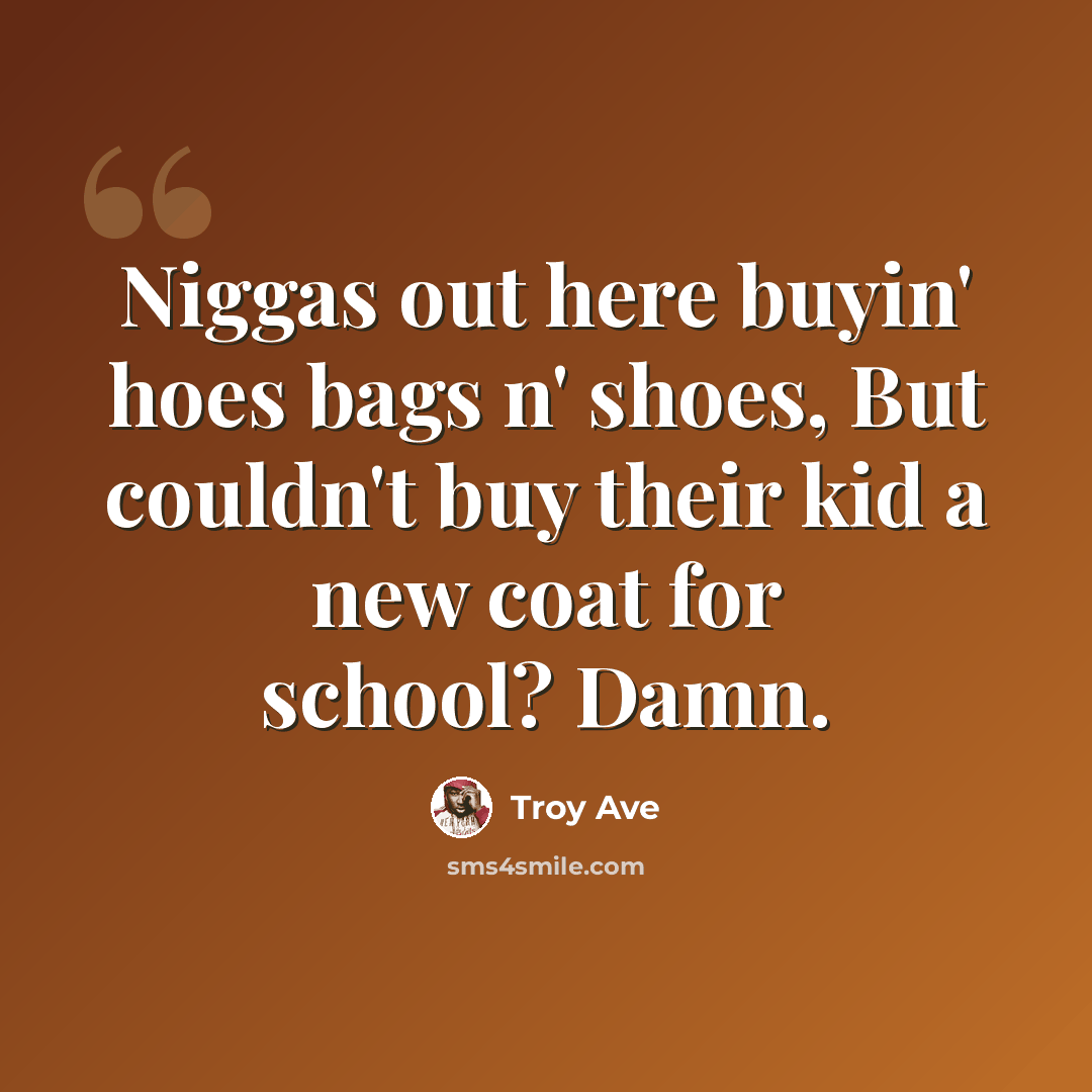 “Niggas out here buyin' hoes bags n' shoes, But couldn't buy their kid a new coat for school? Damn.” quote by Troy Ave