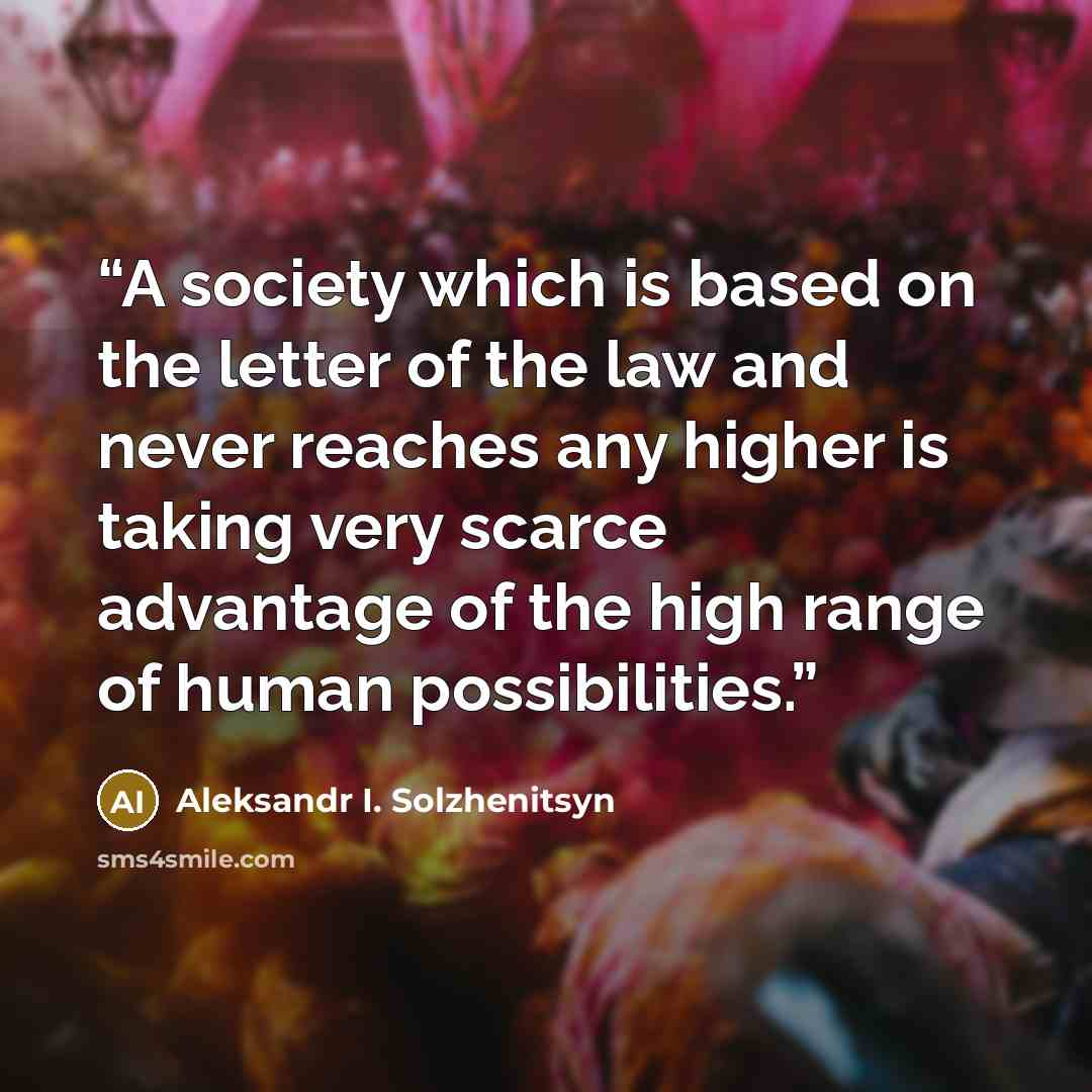 “A society which is based on the letter of the law and never reaches any higher is taking very scarce advantage of the high range of human possibilities.” quote by Aleksandr I. Solzhenitsyn