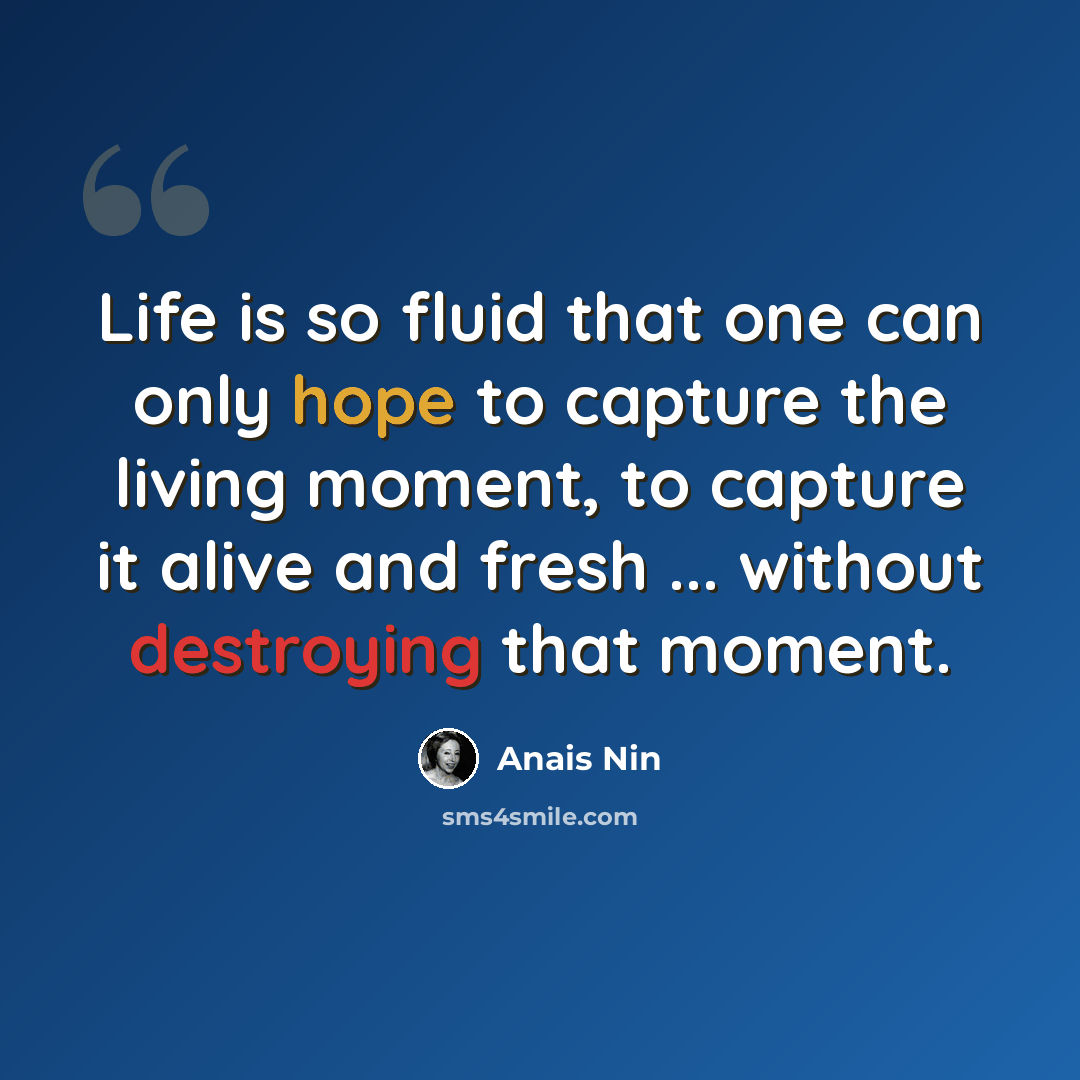 “Life is so fluid that one can only hope to capture the living moment, to capture it alive and fresh ... without destroying that moment.” quote by Anais Nin