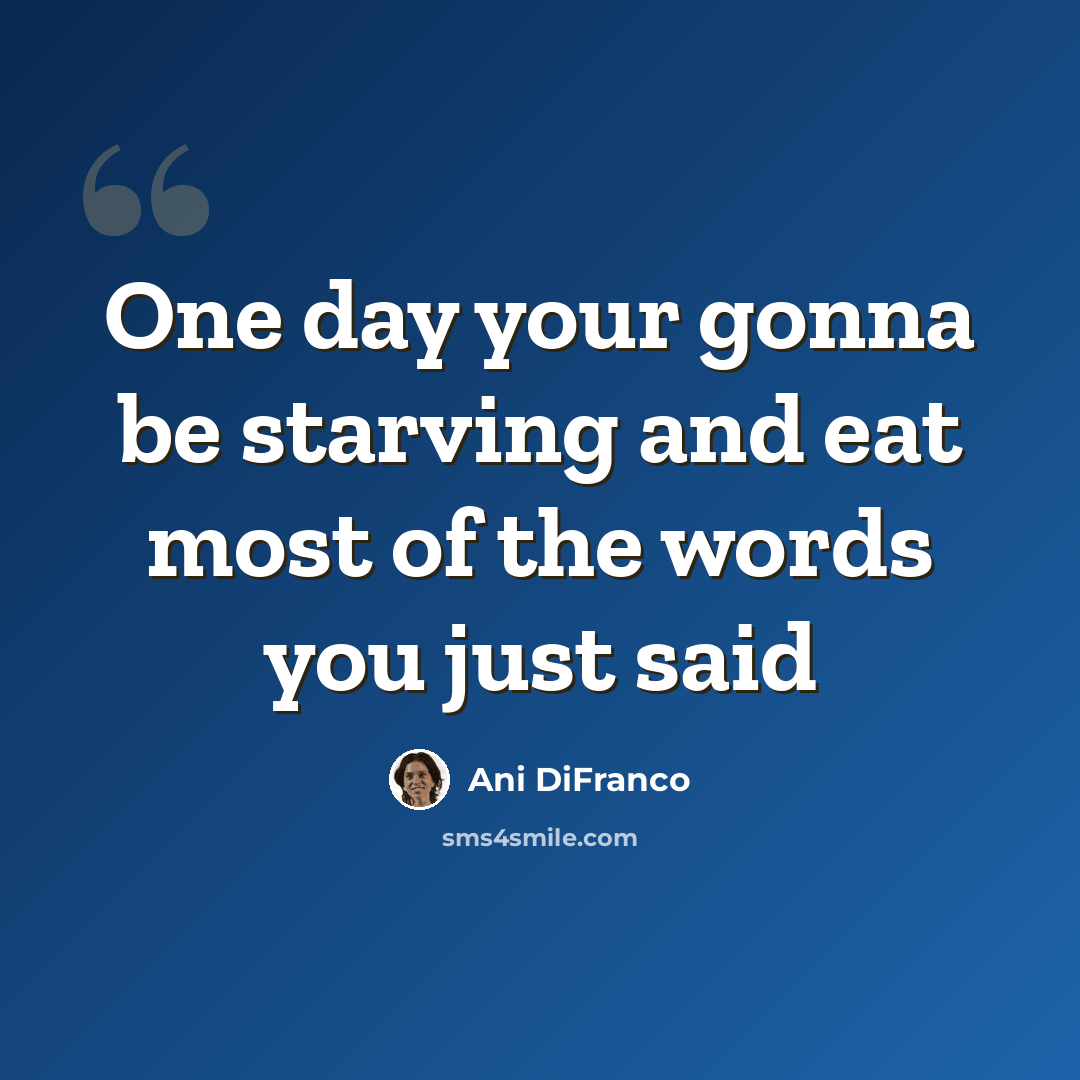 “One day your gonna be starving and eat most of the words you just said” quote by Ani Difranco