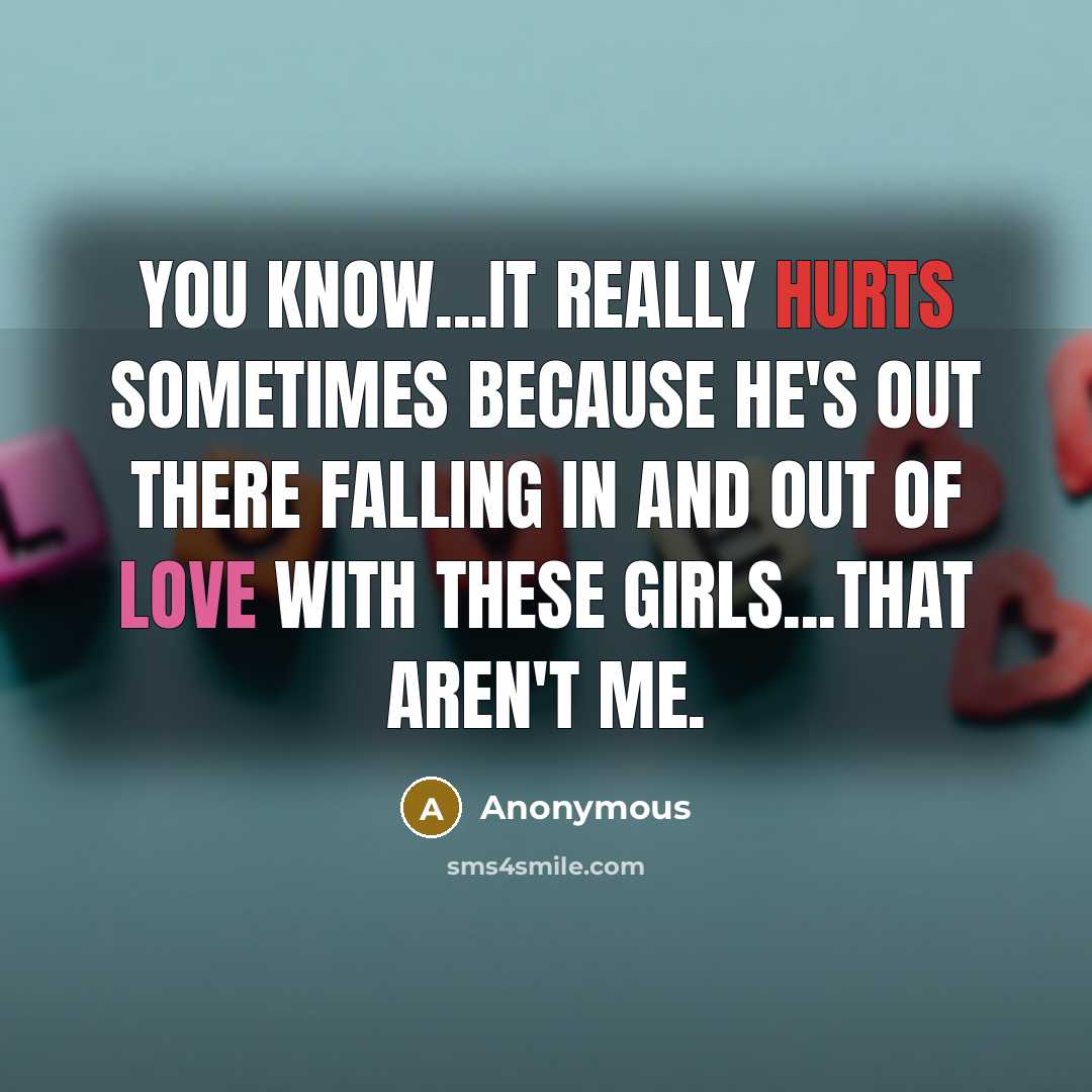 “You know...it really hurts sometimes because he's out there falling in and out of love with these girls...that aren't me.” quote by Anonymous