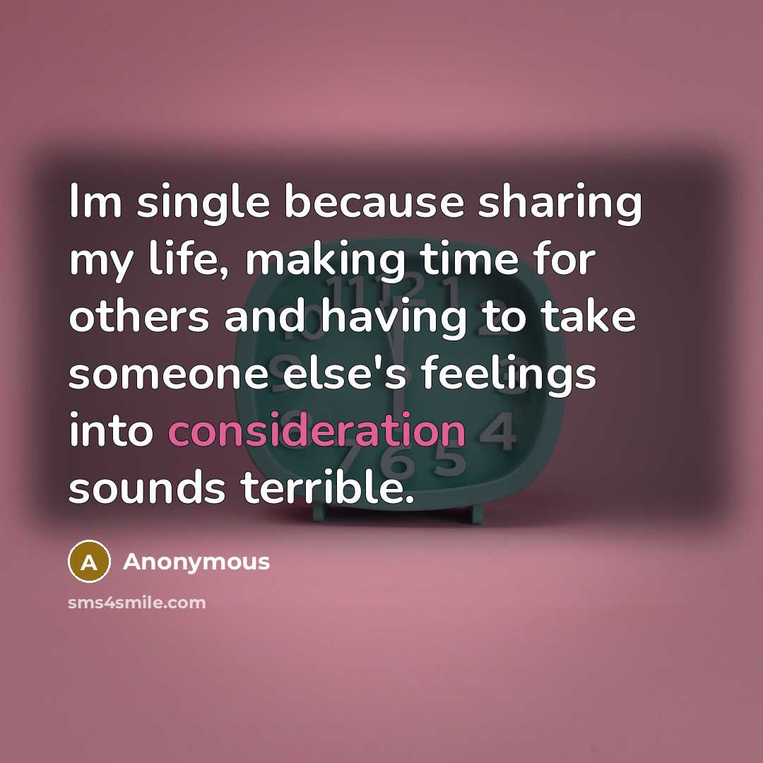 “Im single because sharing my life, making time for others and having to take someone else's feelings into consideration sounds terrible.” quote by Anonymous