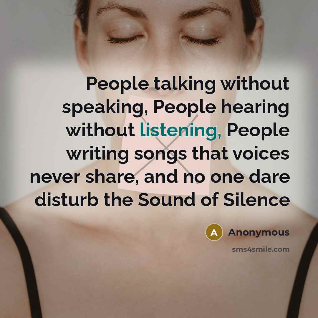 “People talking without speaking, People hearing without listening, People writing songs that voices never share, and no one dare disturb the Sound of Silence” quote by Anonymous