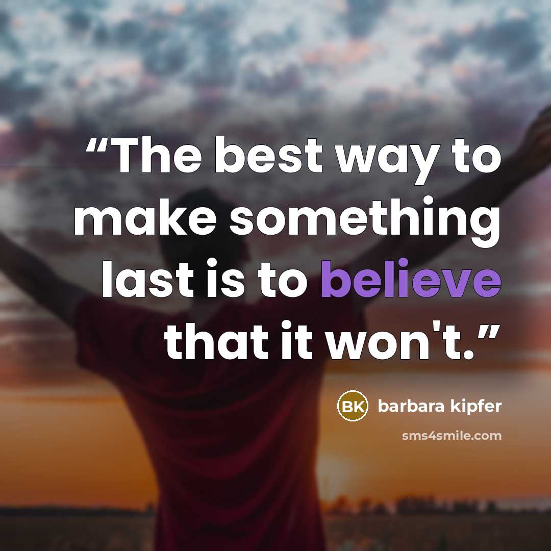 “The best way to make something last is to believe that it won't.” quote by barbara kipfer