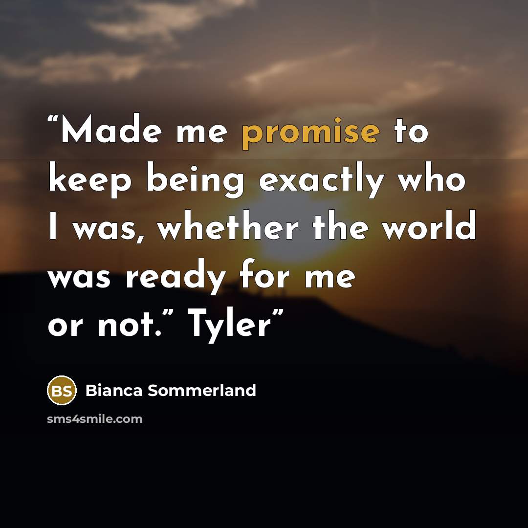 “Made me promise to keep being exactly who I was, whether the world was ready for me or not.” Tyler” quote by Bianca Sommerland