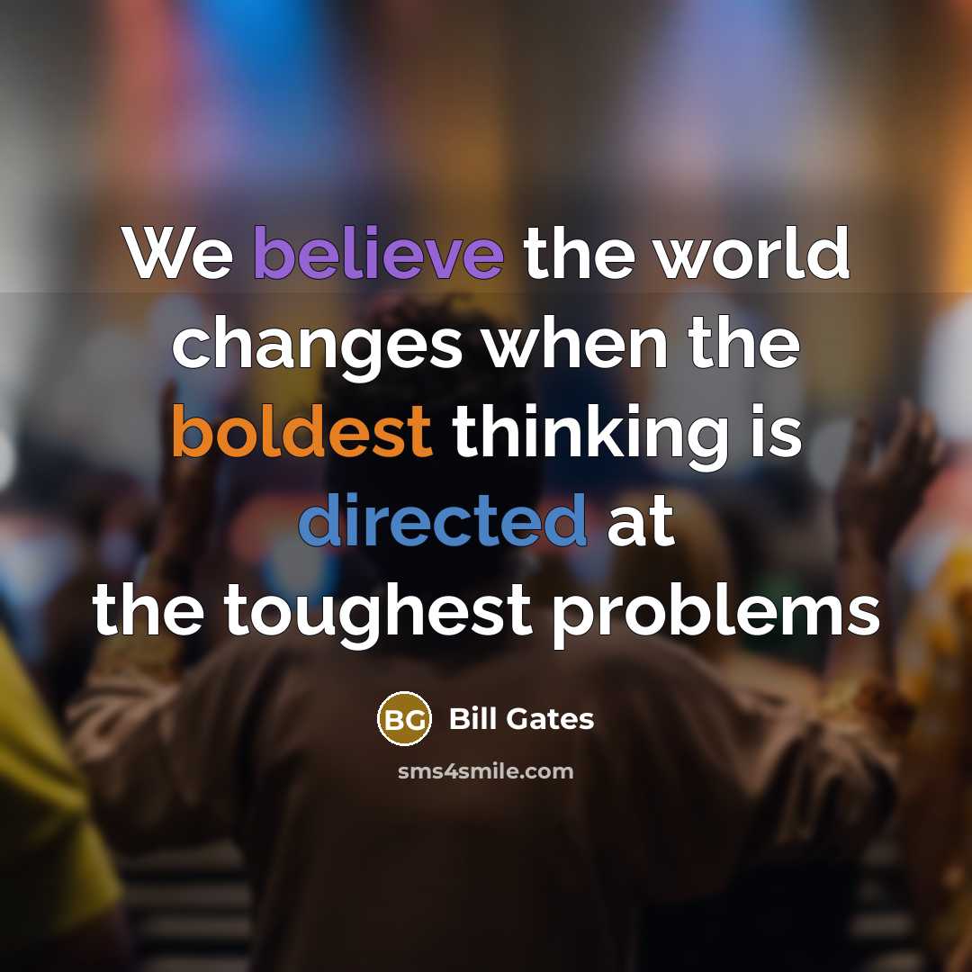 “We believe the world changes when the boldest thinking is directed at the toughest problems” quote by Bill Gates
