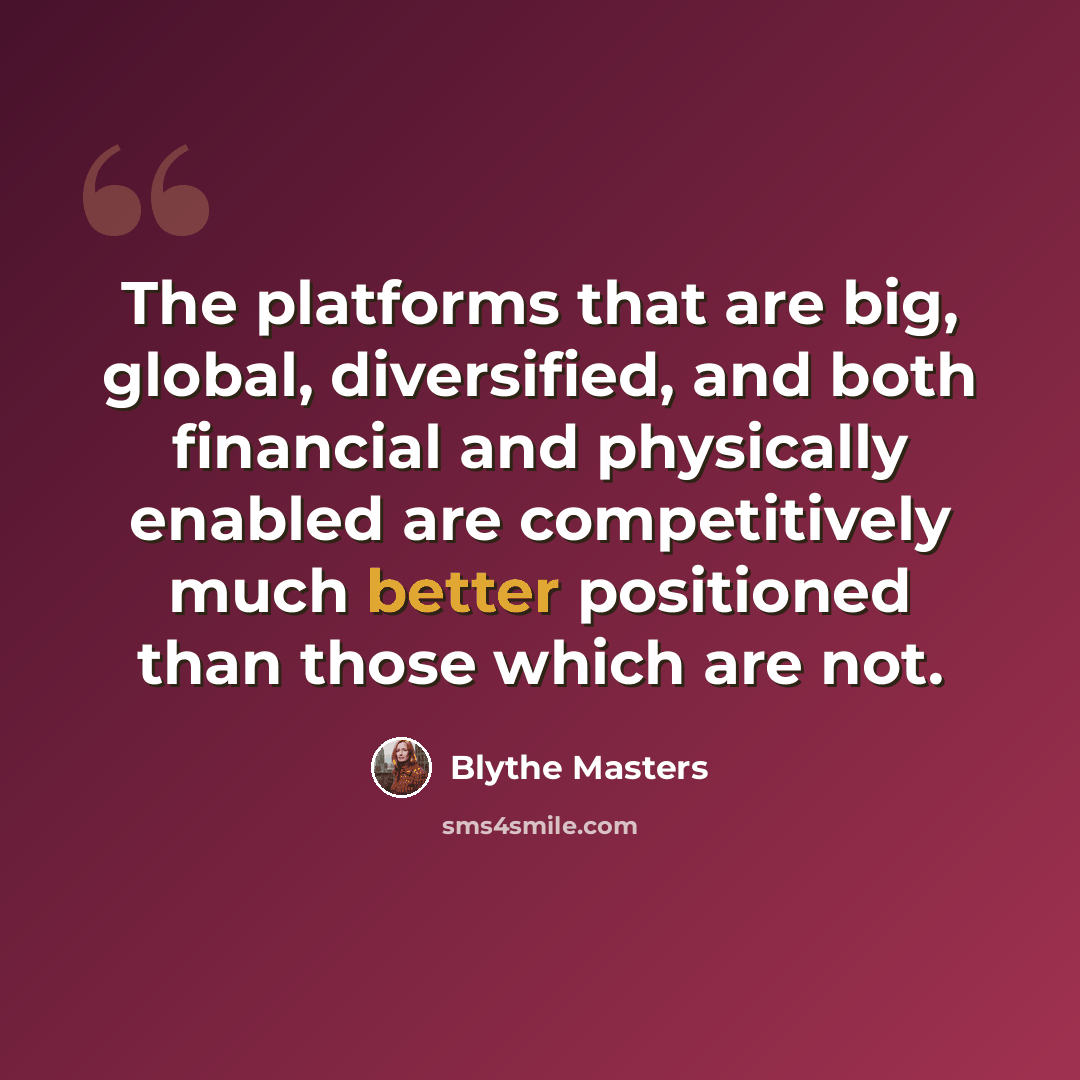“The platforms that are big, global, diversified, and both financial and physically enabled are competitively much better positioned than those which are not.” quote by Blythe Masters