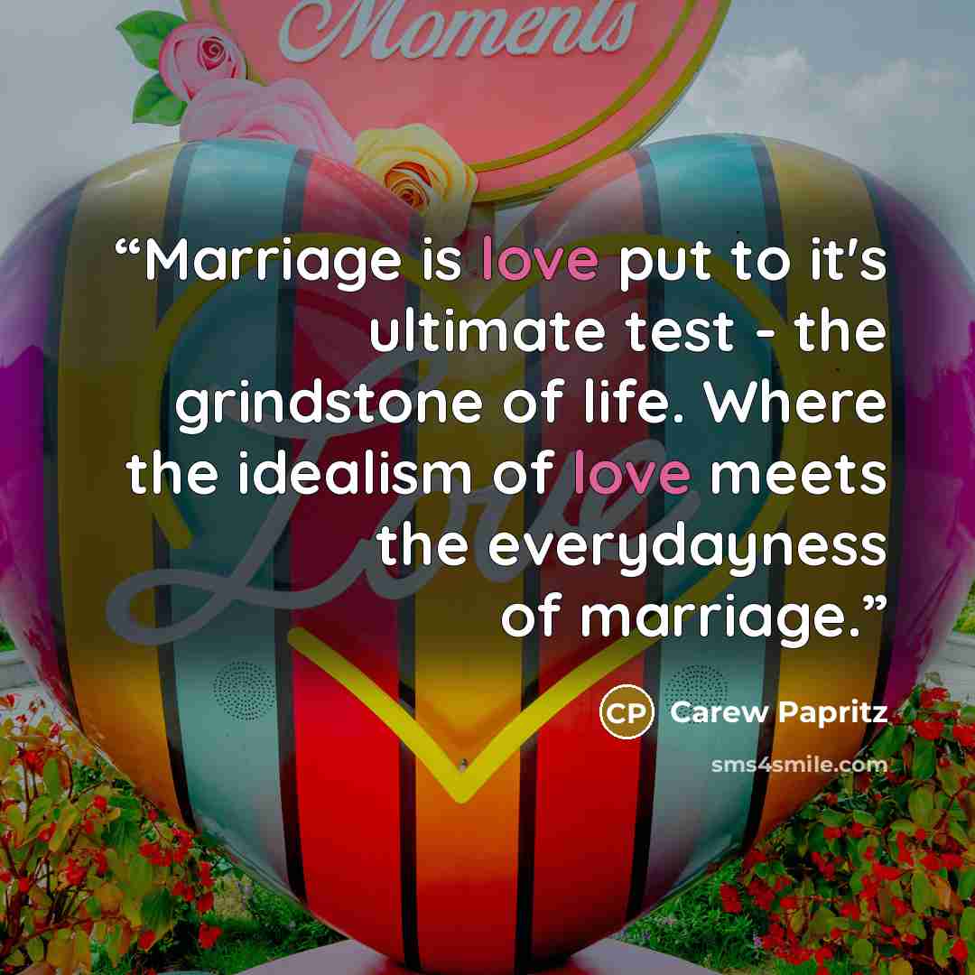 “Marriage is love put to it's ultimate test - the grindstone of life. Where the idealism of love meets the everydayness of marriage.” quote by Carew Papritz