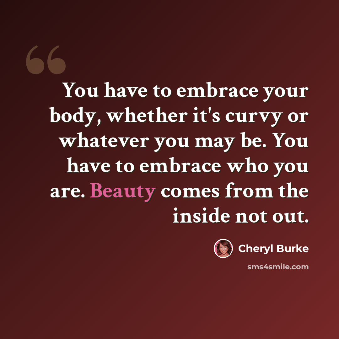 “You have to embrace your body, whether it's curvy or whatever you may be. You have to embrace who you are. Beauty comes from the inside not out.” quote by Cheryl Burke