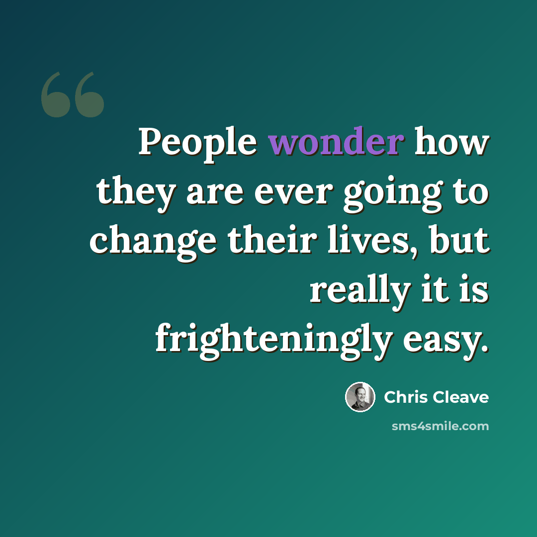 “People wonder how they are ever going to change their lives, but really it is frighteningly easy.” quote by Chris Cleave