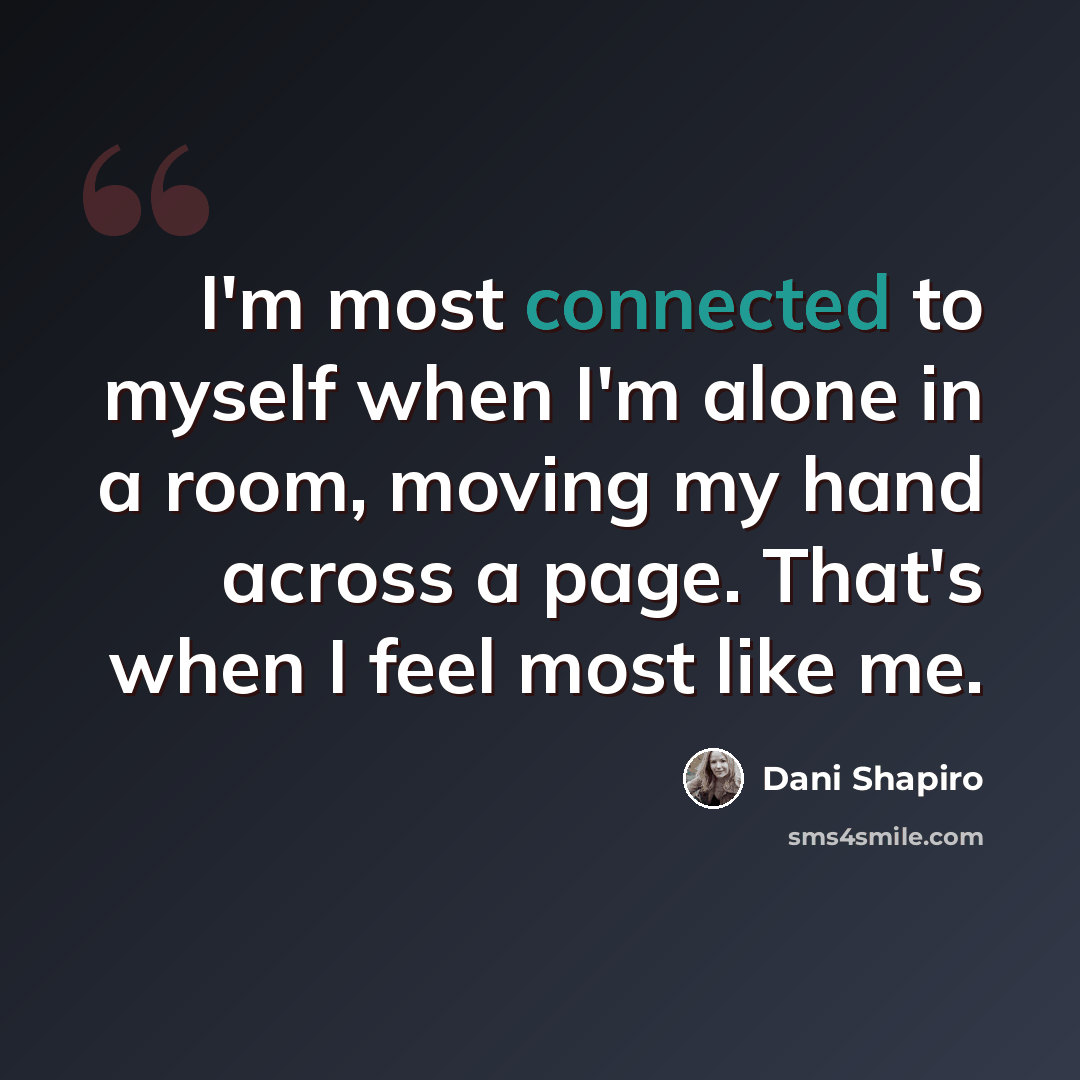 “I'm most connected to myself when I'm alone in a room, moving my hand across a page. That's when I feel most like me.” quote by Dani Shapiro