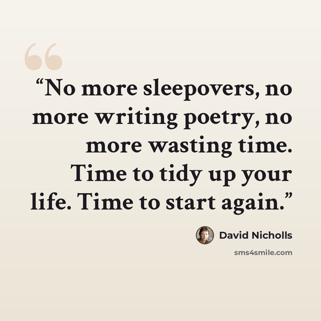 “No more sleepovers, no more writing poetry, no more wasting time. Time to tidy up your life. Time to start again.” quote by David Nicholls