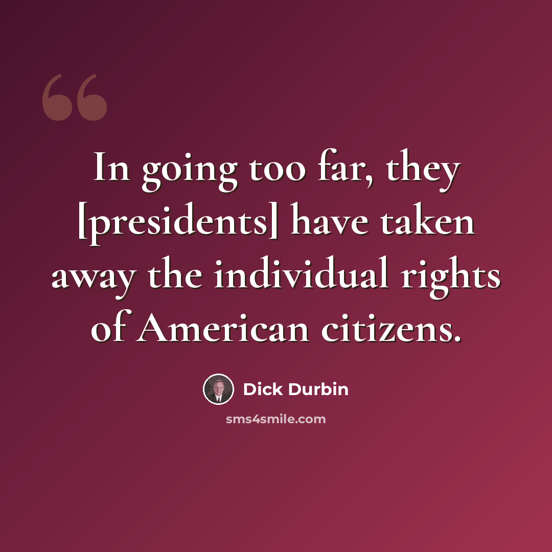 “In going too far, they [presidents] have taken away the individual rights of American citizens.” quote by Dick Durbin
