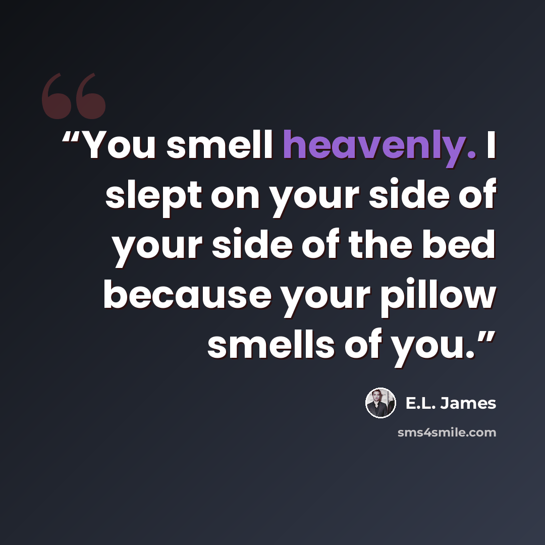 “You smell heavenly. I slept on your side of your side of the bed because your pillow smells of you.” quote by E.L. James