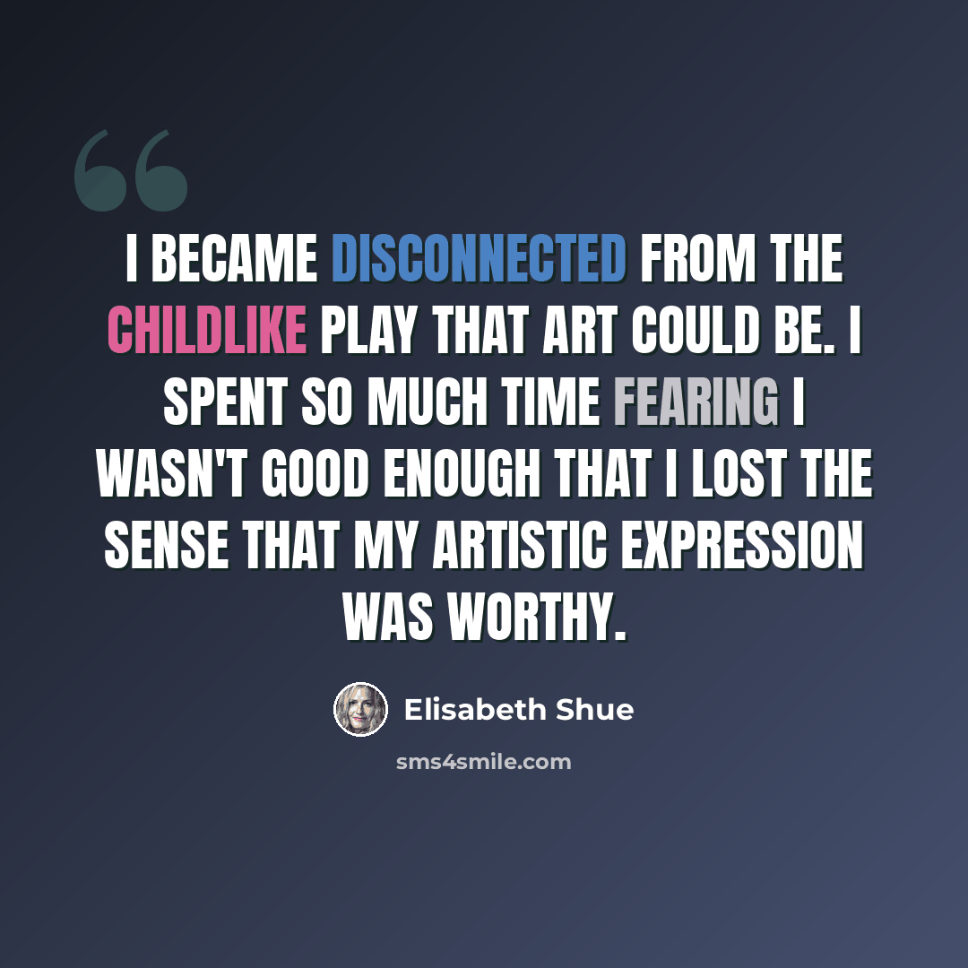 “I became disconnected from the childlike play that art could be. I spent so much time fearing I wasn't good enough that I lost the sense that my artistic expression was worthy.” quote by Elisabeth Shue