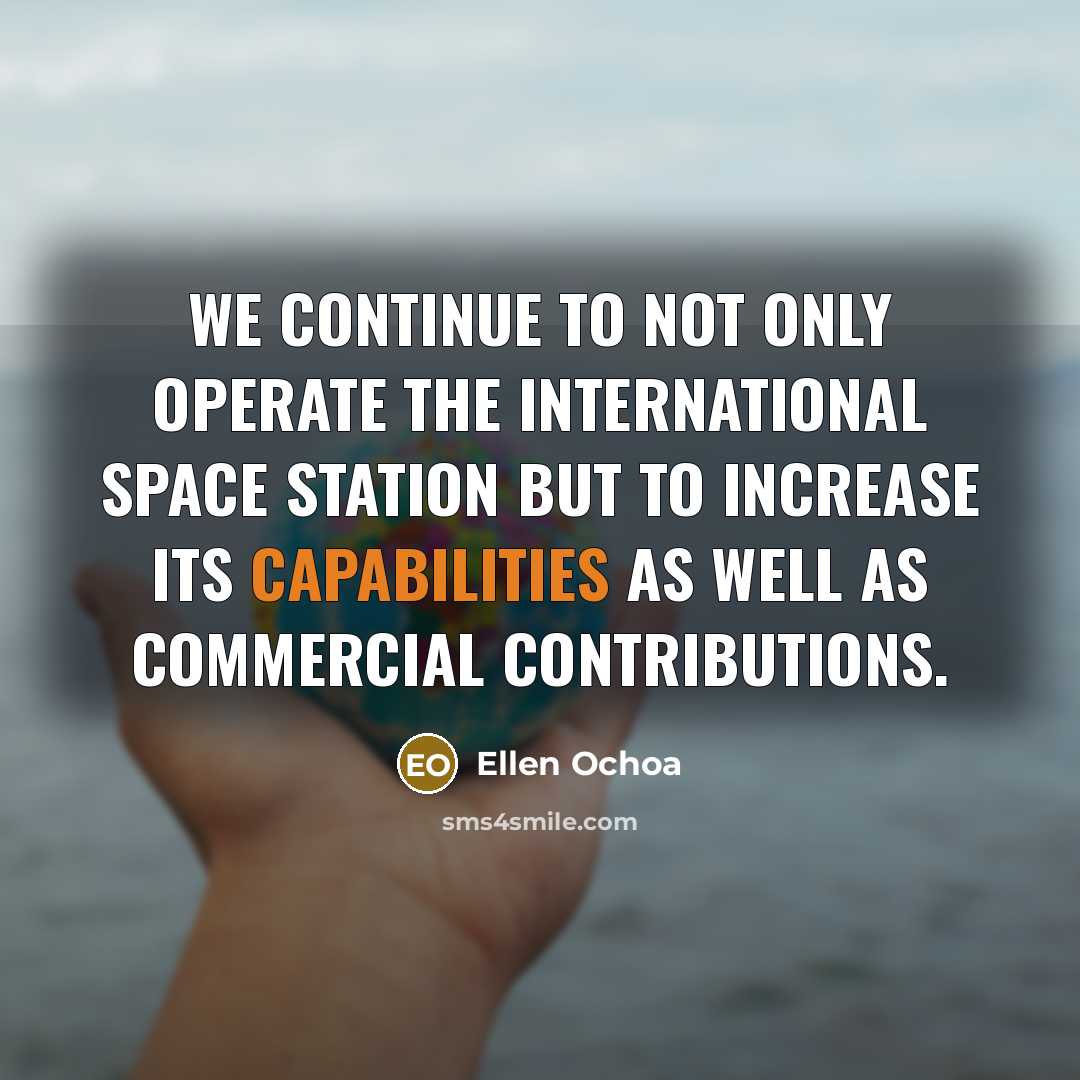 “We continue to not only operate the International Space Station but to increase its capabilities as well as commercial contributions.” quote by Ellen Ochoa