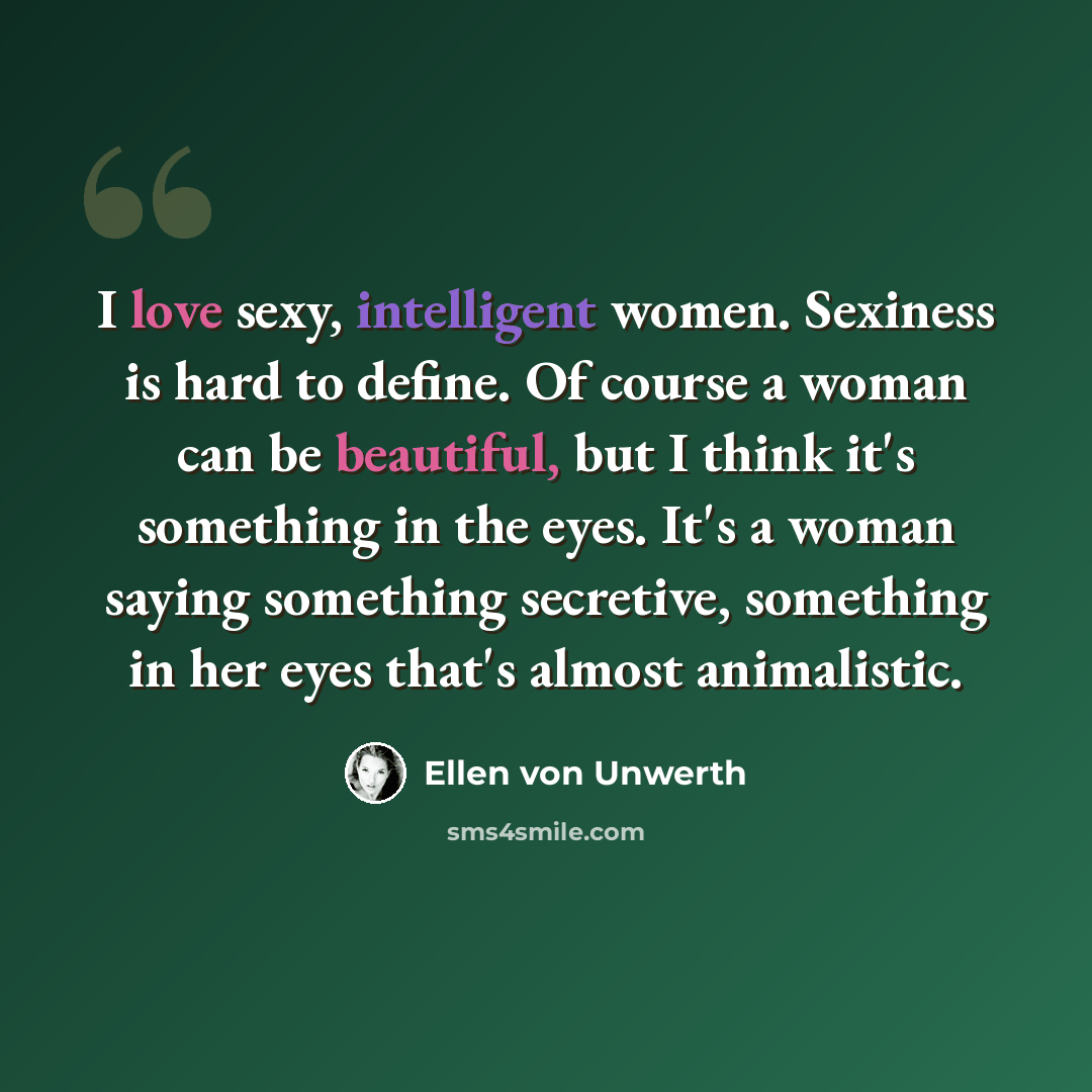 “I love sexy, intelligent women. Sexiness is hard to define. Of course a woman can be beautiful, but I think it's something in the eyes. It's a woman saying something secretive, something in her eyes that's almost animalistic.” quote by Ellen von Unwerth