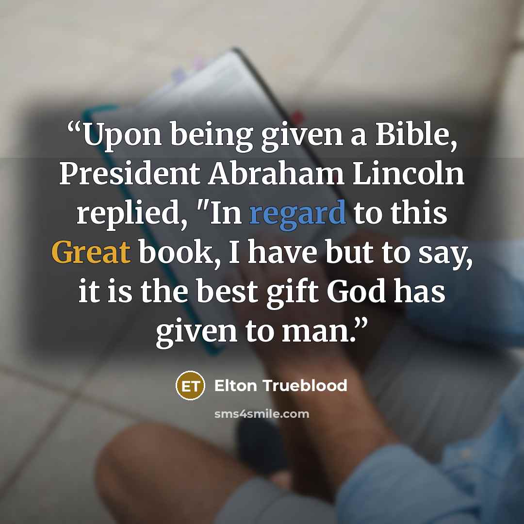 “Upon being given a Bible, President Abraham Lincoln replied, "In regard to this Great book, I have but to say, it is the best gift God has given to man.” quote by Elton Trueblood