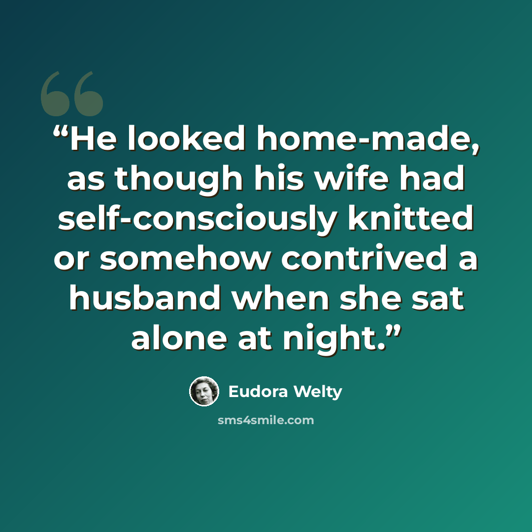 “He looked home-made, as though his wife had self-consciously knitted or somehow contrived a husband when she sat alone at night.” quote by Eudora Welty