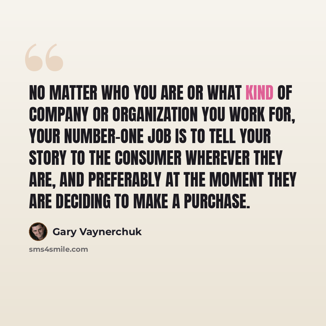 “No matter who you are or what kind of company or organization you work for, your number-one job is to tell your story to the consumer wherever they are, and preferably at the moment they are deciding to make a purchase.” quote by Gary Vaynerchuk