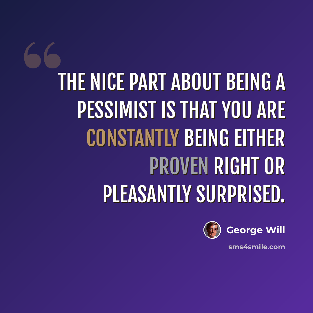 “The nice part about being a pessimist is that you are constantly being either proven right or pleasantly surprised.” quote by George Will