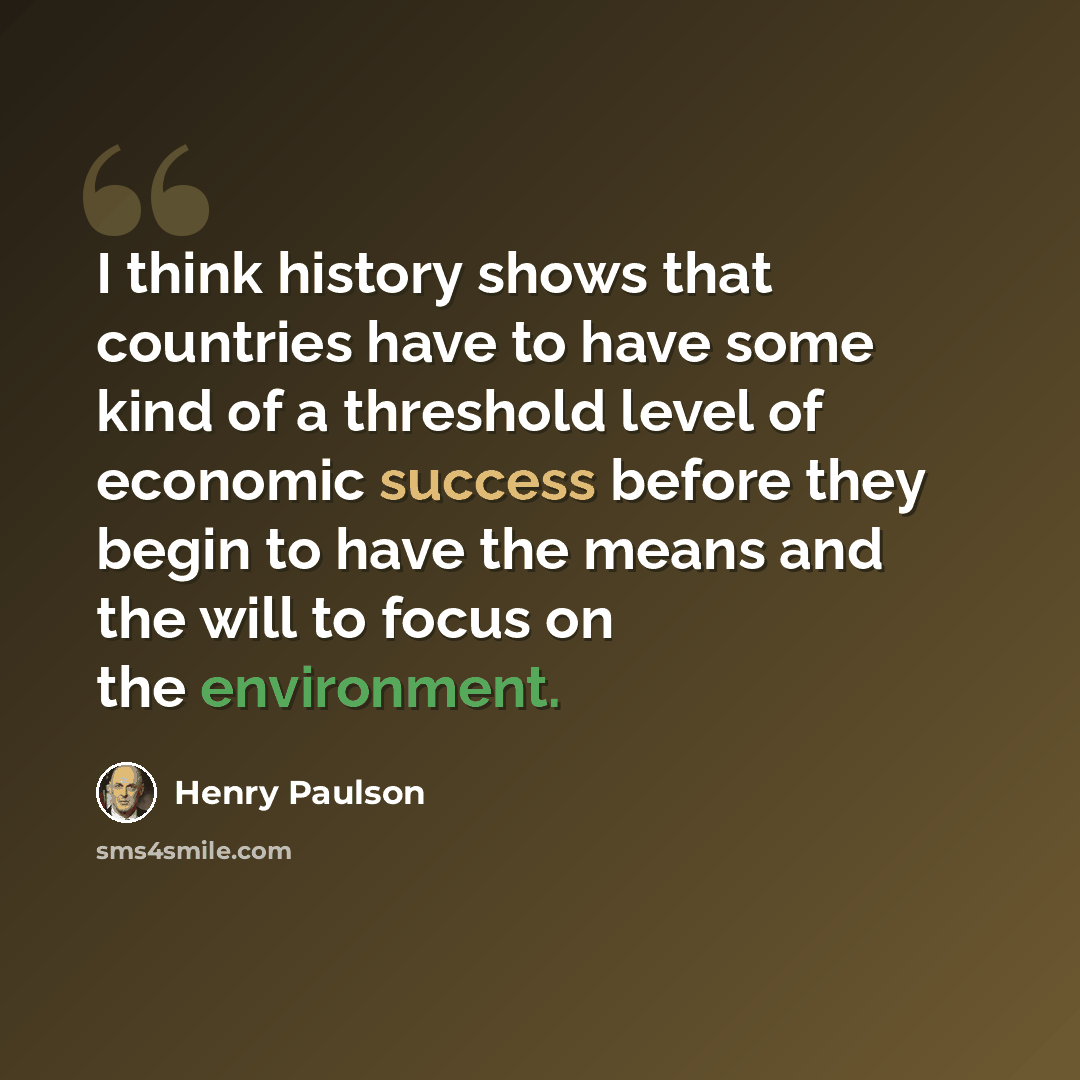 “I think history shows that countries have to have some kind of a threshold level of economic success before they begin to have the means and the will to focus on the environment.” quote by Henry Paulson