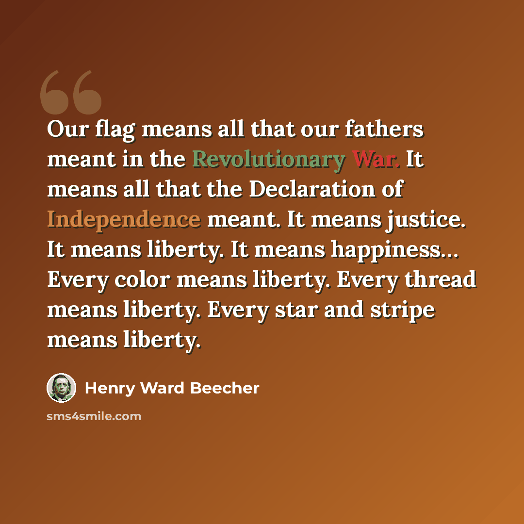 “Our flag means all that our fathers meant in the Revolutionary War. It means all that the Declaration of Independence meant. It means justice. It means liberty. It means happiness… Every color means liberty. Every thread means liberty. Every star and stripe means liberty.” quote by Henry Ward Beecher