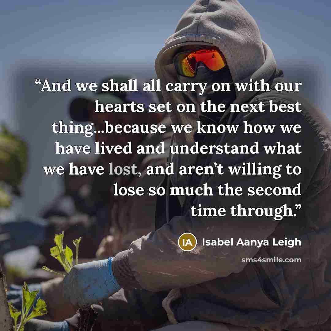 “And we shall all carry on with our hearts set on the next best thing...because we know how we have lived and understand what we have lost, and aren’t willing to lose so much the second time through.” quote by Isabel Aanya Leigh