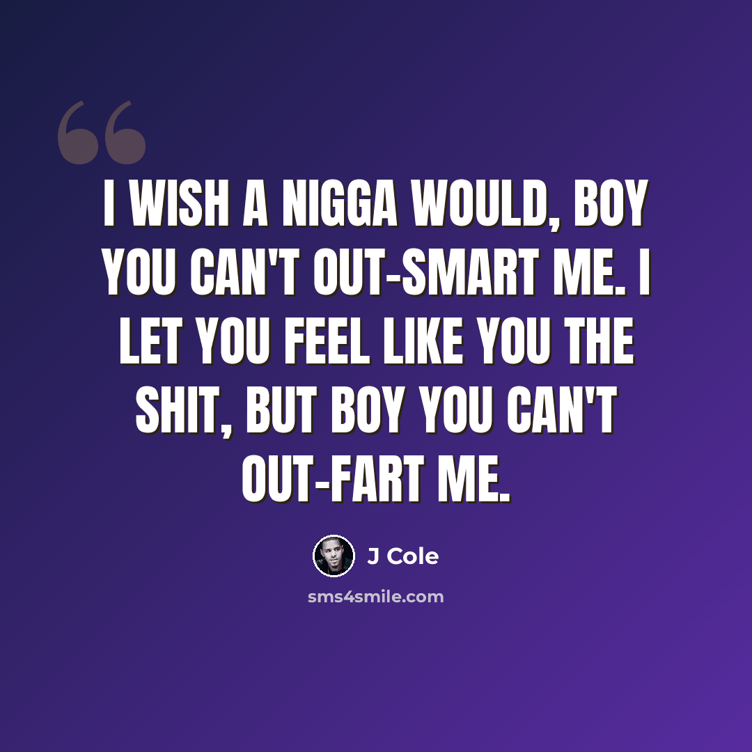 “I wish a nigga would, boy you can't out-smart me. I let you feel like you the shit, but boy you can't out-fart me.” quote by J Cole