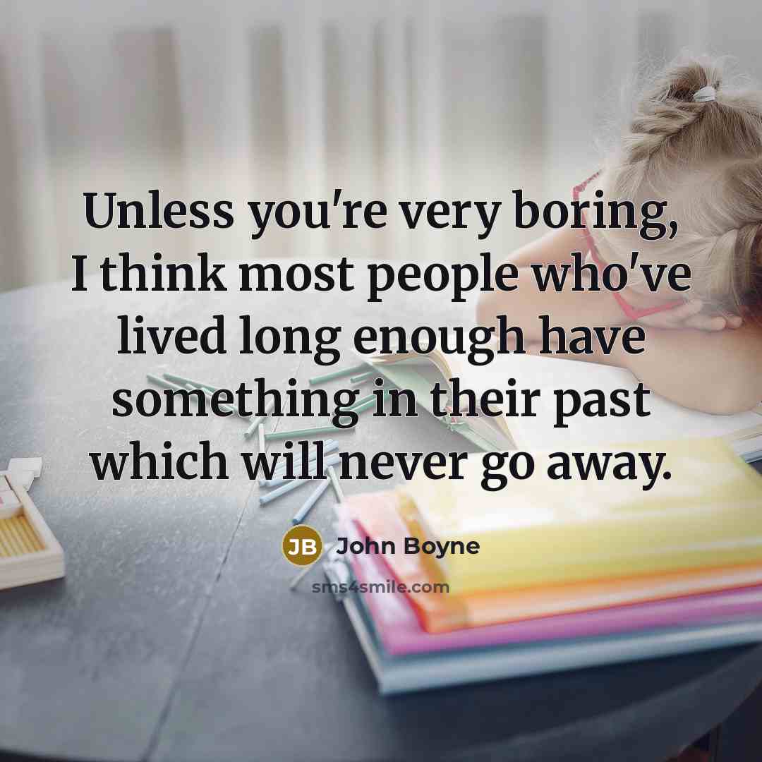 “Unless you're very boring, I think most people who've lived long enough have something in their past which will never go away.” quote by John Boyne