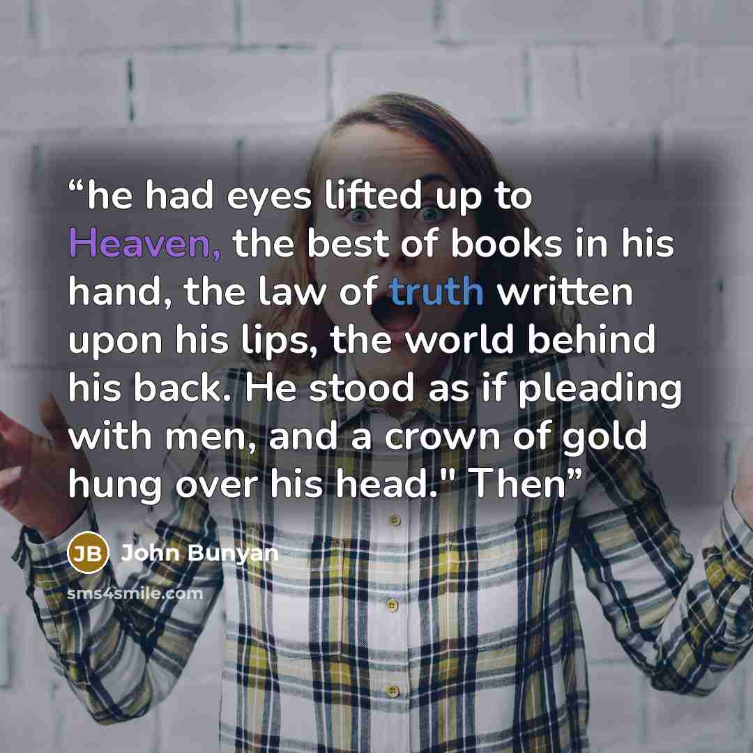 “he had eyes lifted up to Heaven, the best of books in his hand, the law of truth written upon his lips, the world behind his back. He stood as if pleading with men, and a crown of gold hung over his head." Then” quote by John Bunyan