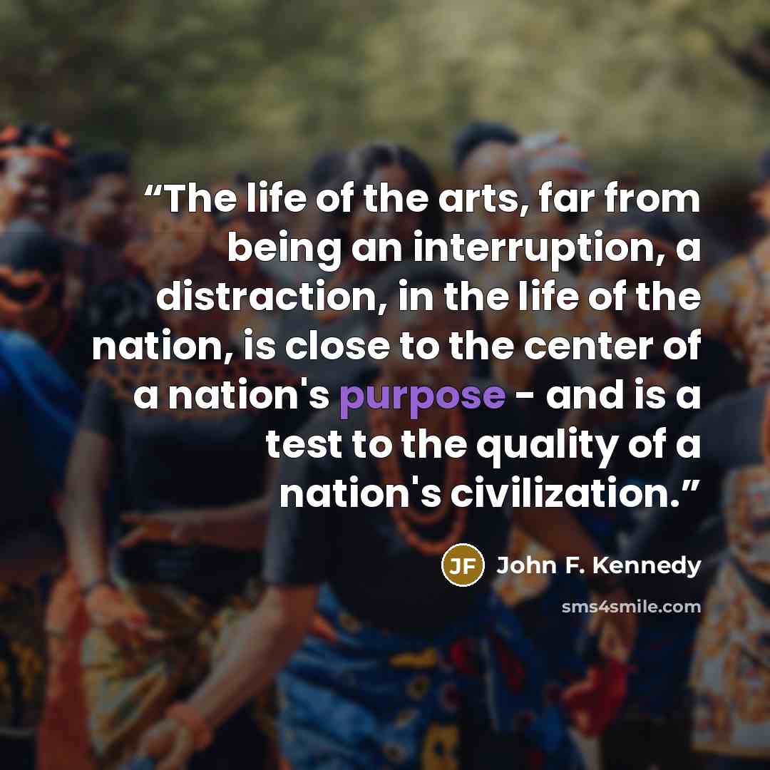 “The life of the arts, far from being an interruption, a distraction, in the life of the nation, is close to the center of a nation's purpose - and is a test to the quality of a nation's civilization.” quote by John F. Kennedy