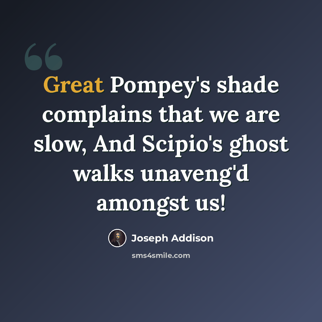 “Great Pompey's shade complains that we are slow, And Scipio's ghost walks unaveng'd amongst us!” quote by Joseph Addison