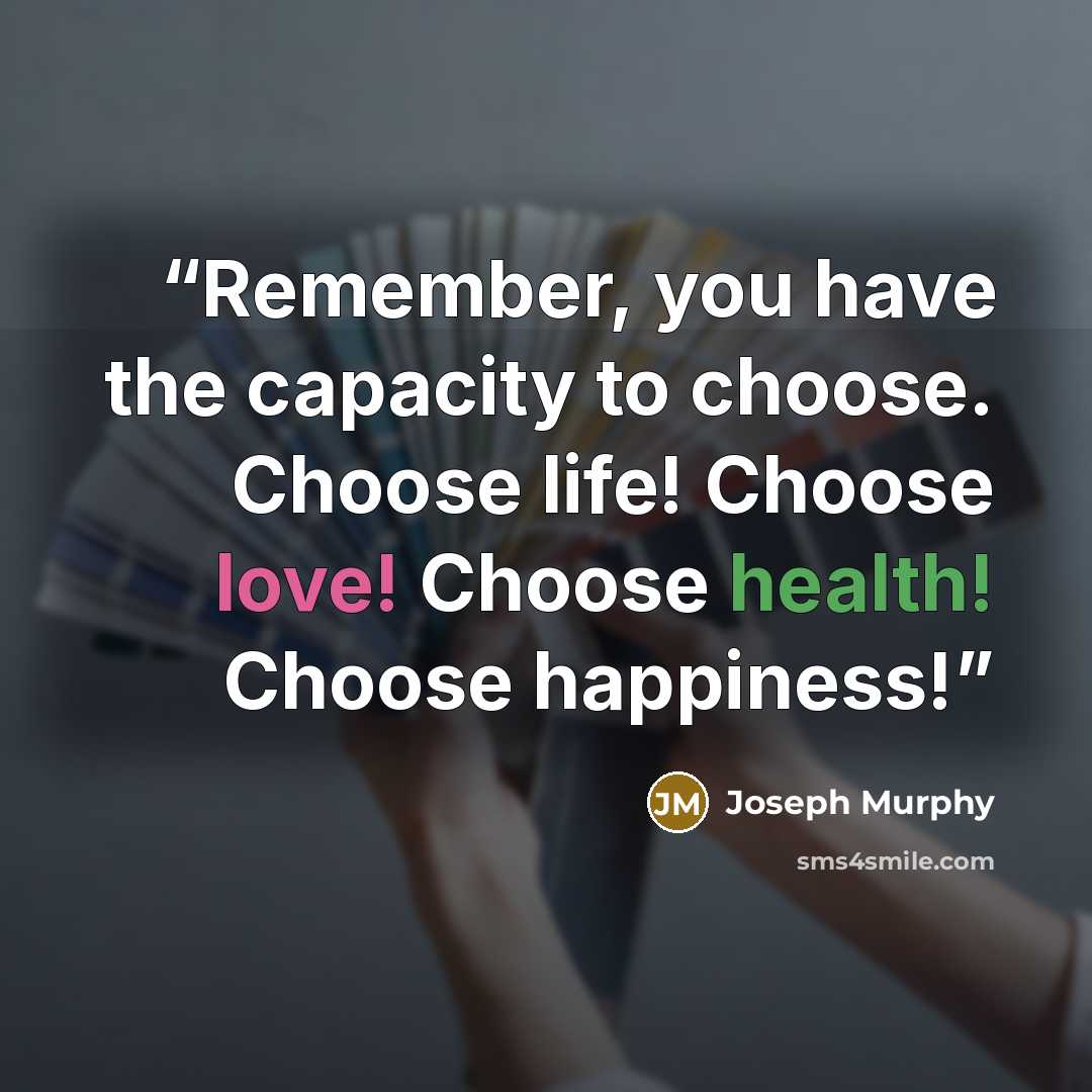 “Remember, you have the capacity to choose. Choose life! Choose love! Choose health! Choose happiness!” quote by Joseph Murphy