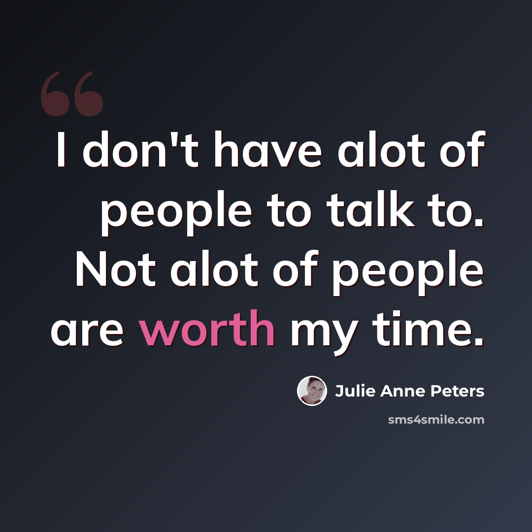 “I don't have alot of people to talk to. Not alot of people are worth my time.” quote by Julie Anne Peters