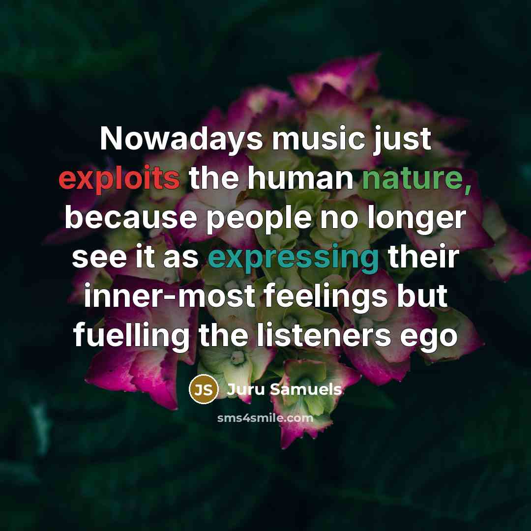 “Nowadays music just exploits the human nature, because people no longer see it as expressing their inner-most feelings but fuelling the listeners ego” quote by Juru Samuels