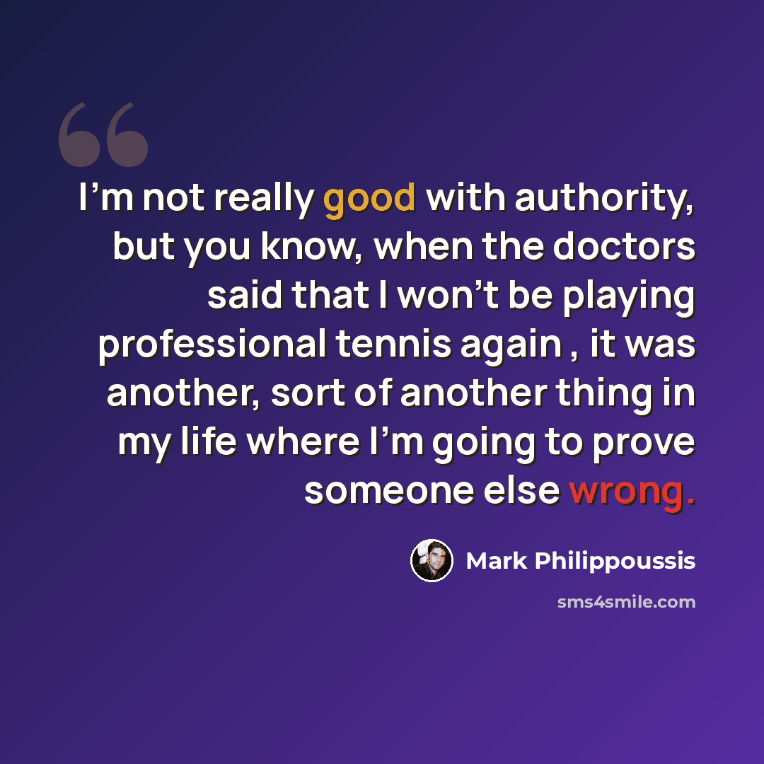 “I'm not really good with authority, but you know, when the doctors said that I won't be playing professional tennis again , it was another, sort of another thing in my life where I'm going to prove someone else wrong.” quote by Mark Philippoussis