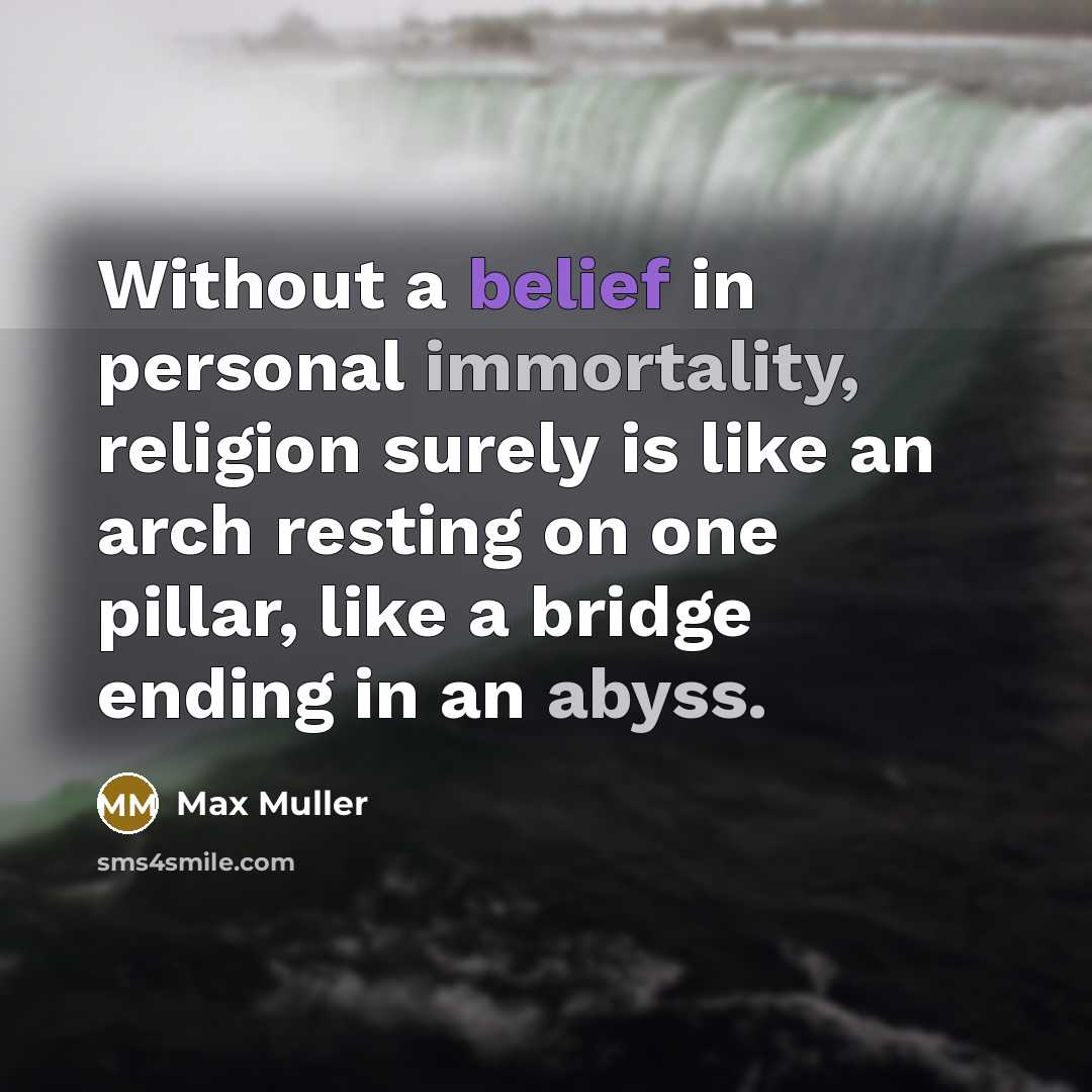 “Without a belief in personal immortality, religion surely is like an arch resting on one pillar, like a bridge ending in an abyss.” quote by Max Muller