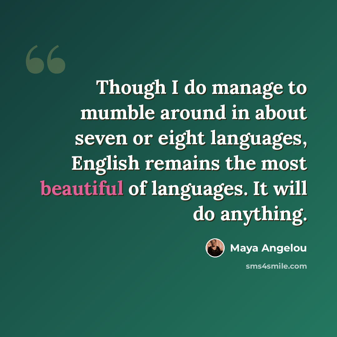 “Though I do manage to mumble around in about seven or eight languages, English remains the most beautiful of languages. It will do anything.” quote by Maya Angelou