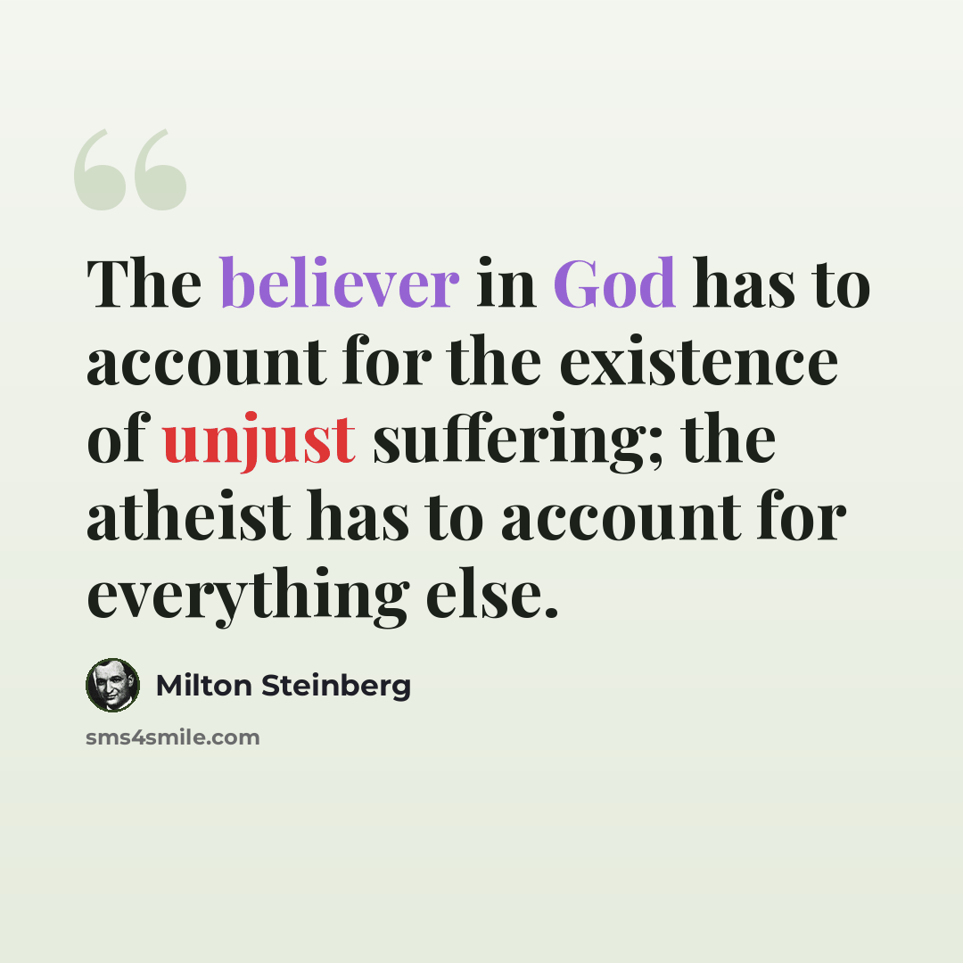 “The believer in God has to account for the existence of unjust suffering; the atheist has to account for everything else.” quote by Milton Steinberg