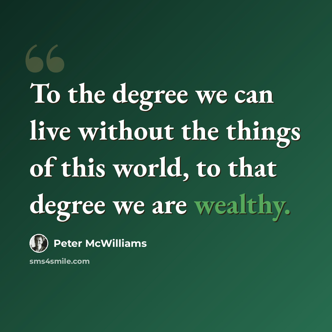 “To the degree we can live without the things of this world, to that degree we are wealthy.” quote by Peter McWilliams