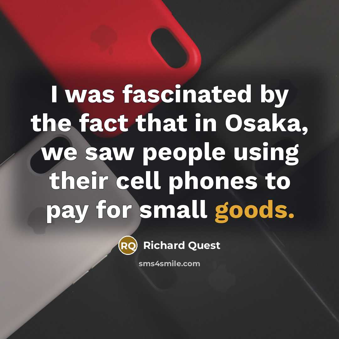 “I was fascinated by the fact that in Osaka, we saw people using their cell phones to pay for small goods.” quote by Richard Quest