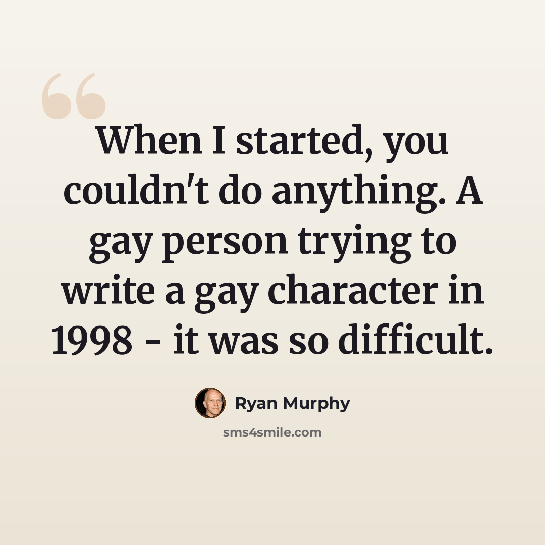 “When I started, you couldn't do anything. A gay person trying to write a gay character in 1998 - it was so difficult.” quote by Ryan Murphy