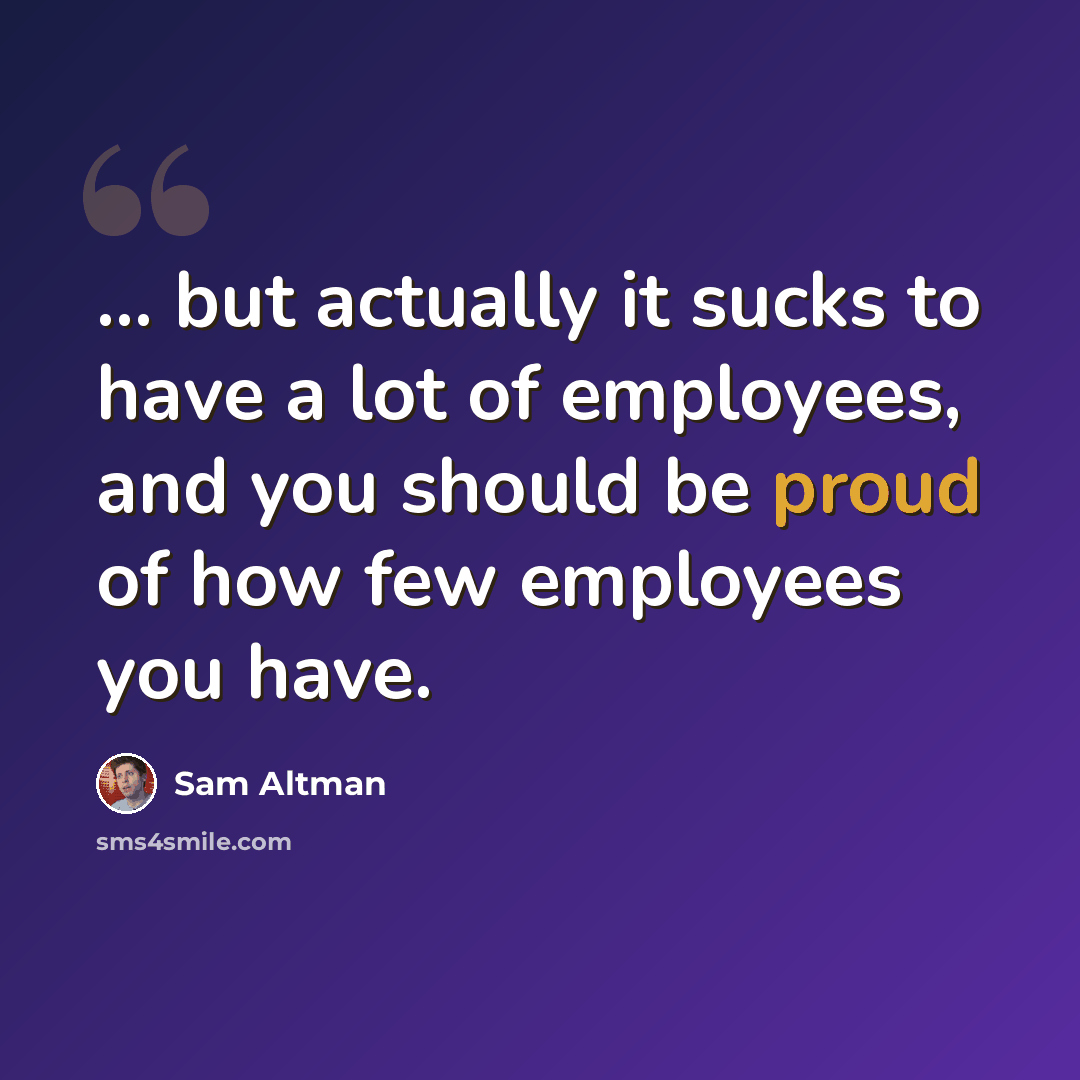 “... but actually it sucks to have a lot of employees, and you should be proud of how few employees you have.” quote by Sam Altman