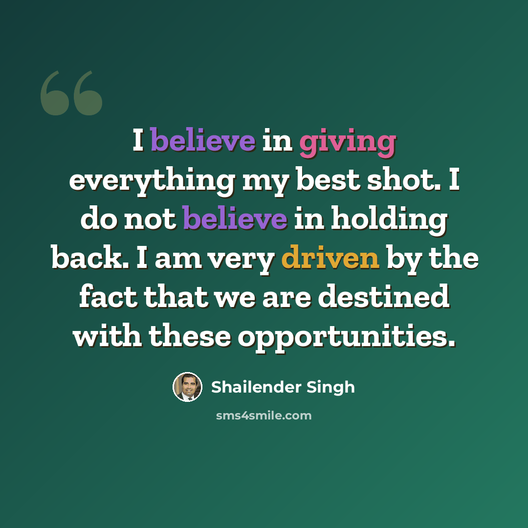 “I believe in giving everything my best shot. I do not believe in holding back. I am very driven by the fact that we are destined with these opportunities.” quote by Shailender Singh