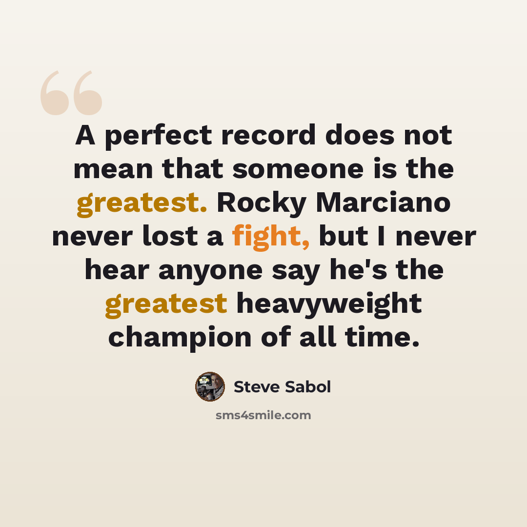 “A perfect record does not mean that someone is the greatest. Rocky Marciano never lost a fight, but I never hear anyone say he's the greatest heavyweight champion of all time.” quote by Steve Sabol