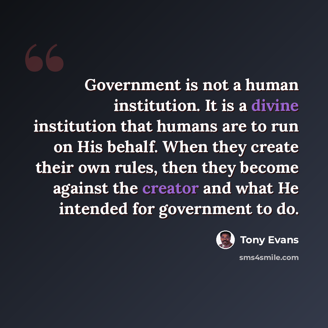“Government is not a human institution. It is a divine institution that humans are to run on His behalf. When they create their own rules, then they become against the creator and what He intended for government to do.” quote by Tony Evans