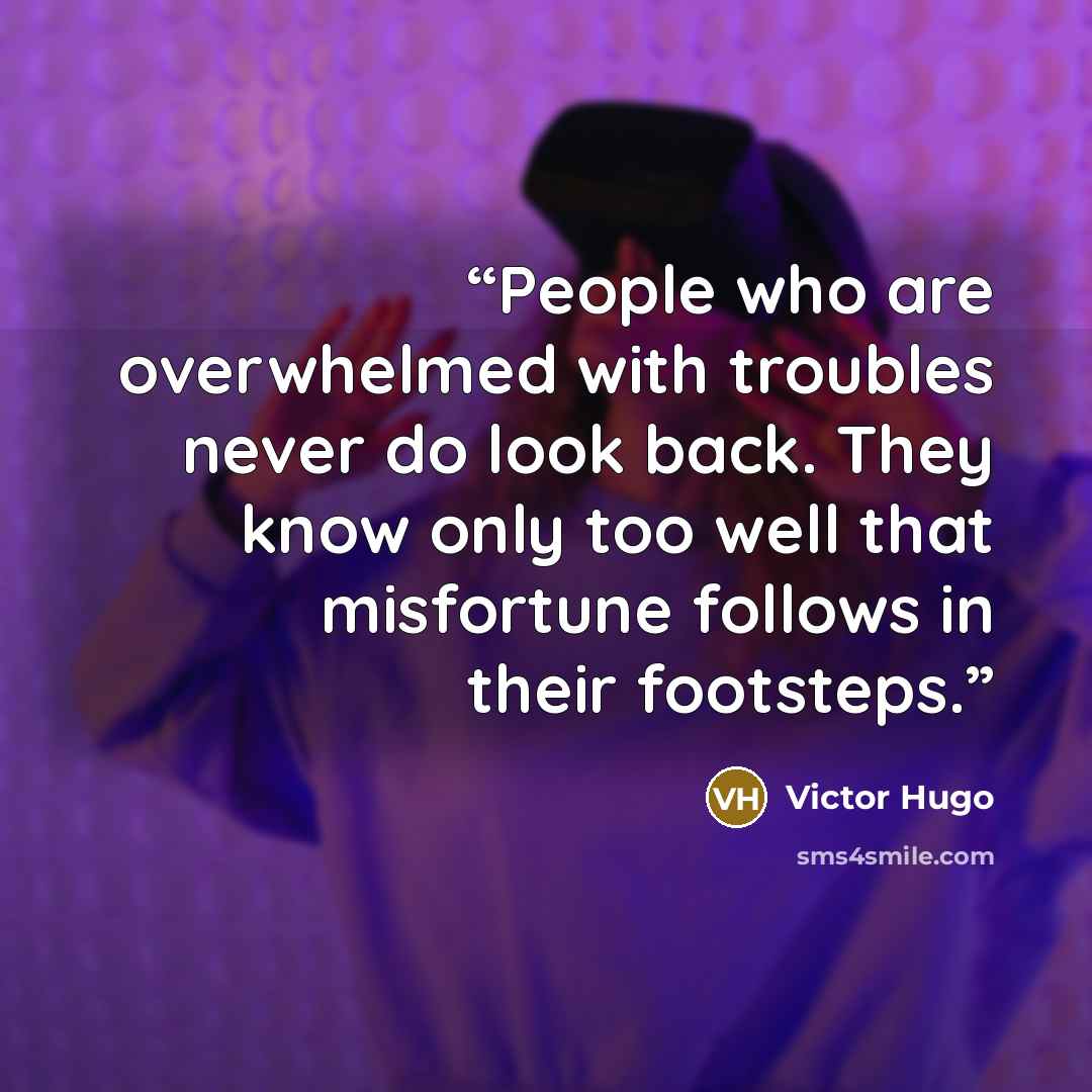 “People who are overwhelmed with troubles never do look back. They know only too well that misfortune follows in their footsteps.” quote by Victor Hugo