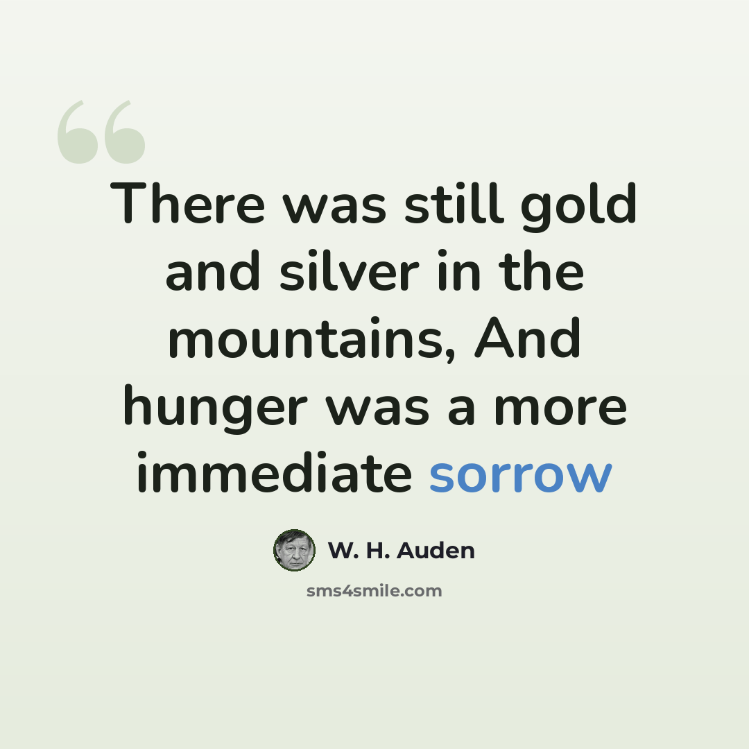 “There was still gold and silver in the mountains, And hunger was a more immediate sorrow” quote by W. H. Auden