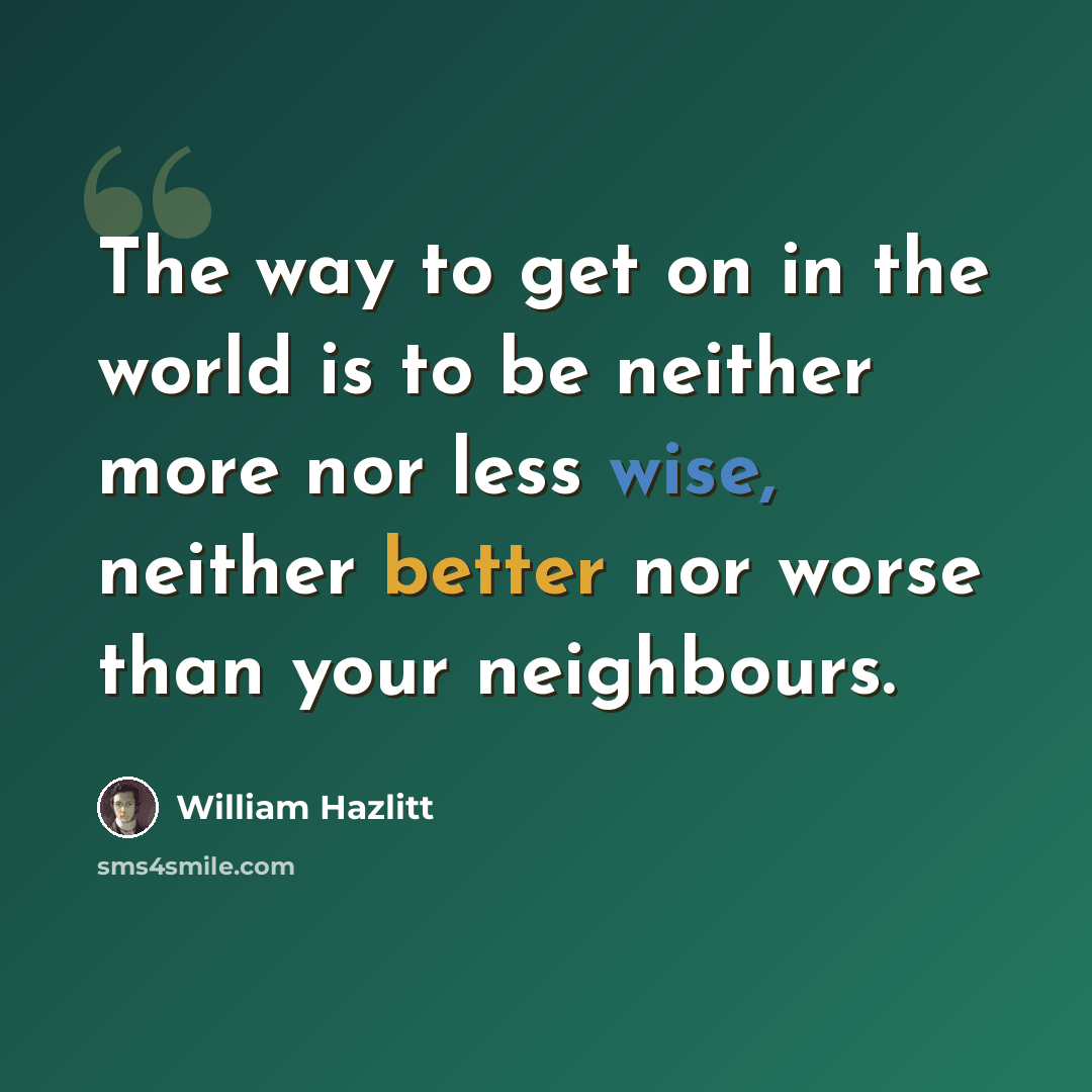 “The way to get on in the world is to be neither more nor less wise, neither better nor worse than your neighbours.” quote by William Hazlitt